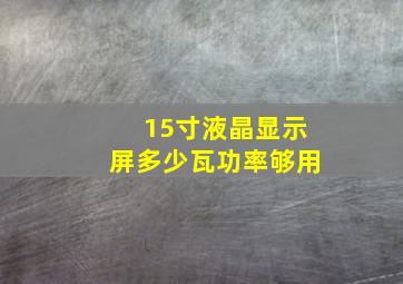 15寸液晶显示屏多少瓦功率够用