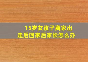 15岁女孩子离家出走后回家后家长怎么办