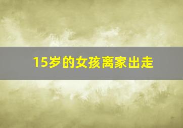 15岁的女孩离家出走