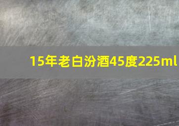 15年老白汾酒45度225ml