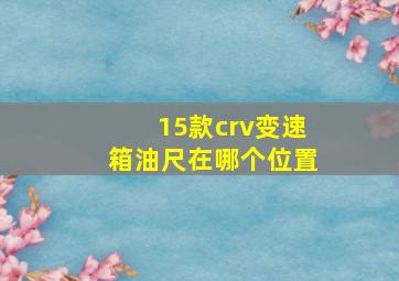 15款crv变速箱油尺在哪个位置