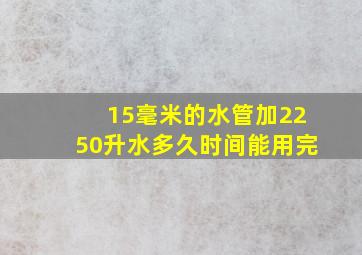 15毫米的水管加2250升水多久时间能用完