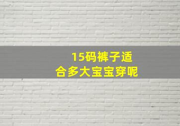 15码裤子适合多大宝宝穿呢