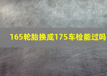 165轮胎换成175车检能过吗