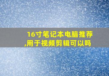 16寸笔记本电脑推荐,用于视频剪辑可以吗