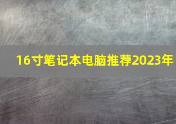 16寸笔记本电脑推荐2023年