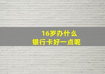 16岁办什么银行卡好一点呢