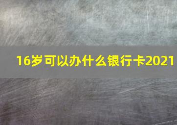 16岁可以办什么银行卡2021