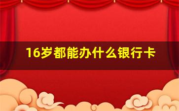 16岁都能办什么银行卡