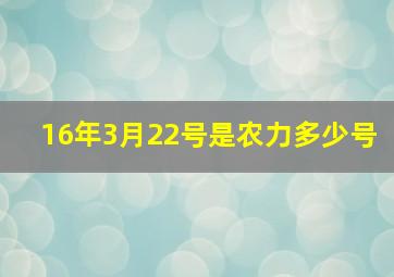 16年3月22号是农力多少号