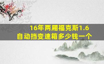 16年两厢福克斯1.6自动挡变速箱多少钱一个