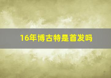 16年博古特是首发吗