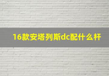 16款安塔列斯dc配什么杆