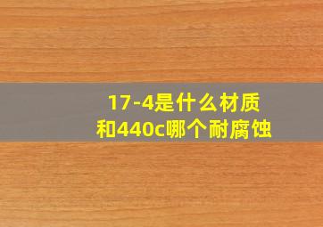 17-4是什么材质和440c哪个耐腐蚀