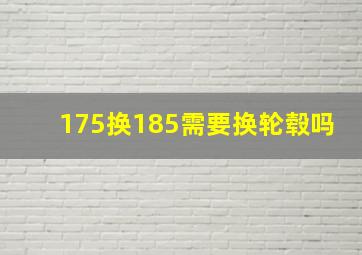 175换185需要换轮毂吗