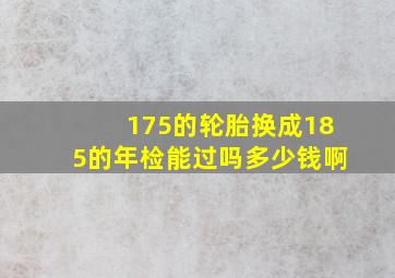 175的轮胎换成185的年检能过吗多少钱啊