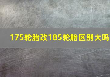 175轮胎改185轮胎区别大吗