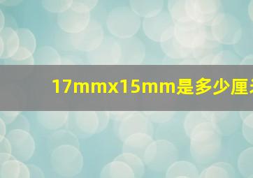 17mmx15mm是多少厘米