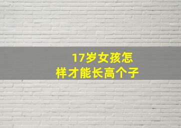 17岁女孩怎样才能长高个子