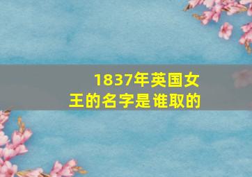 1837年英国女王的名字是谁取的