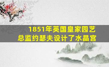 1851年英国皇家园艺总监约瑟夫设计了水晶宫