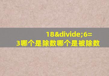 18÷6=3哪个是除数哪个是被除数