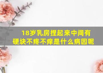 18岁乳房捏起来中间有硬块不疼不痒是什么病因呢