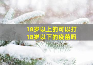 18岁以上的可以打18岁以下的疫苗吗