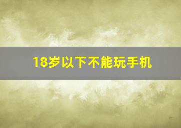 18岁以下不能玩手机