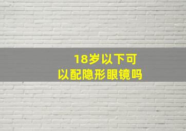 18岁以下可以配隐形眼镜吗