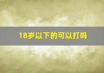 18岁以下的可以打吗