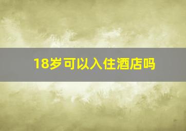 18岁可以入住酒店吗