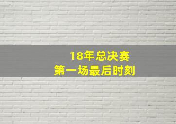 18年总决赛第一场最后时刻