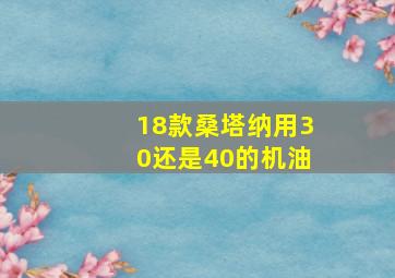 18款桑塔纳用30还是40的机油