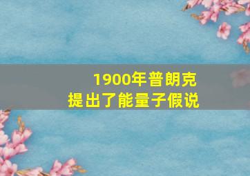 1900年普朗克提出了能量子假说