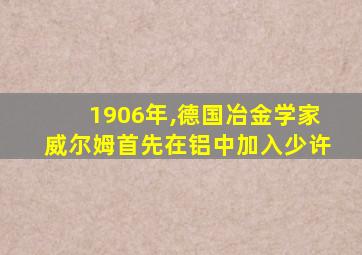 1906年,德国冶金学家威尔姆首先在铝中加入少许