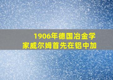 1906年德国冶金学家威尔姆首先在铝中加