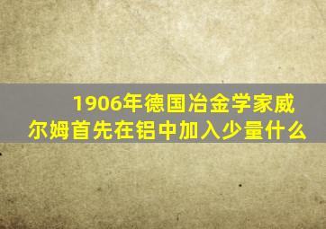 1906年德国冶金学家威尔姆首先在铝中加入少量什么