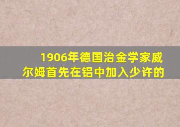 1906年德国治金学家威尔姆首先在铝中加入少许的