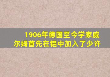 1906年德国至今学家威尔姆首先在铝中加入了少许