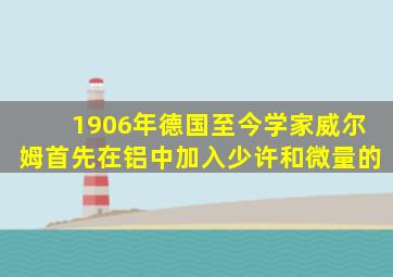 1906年德国至今学家威尔姆首先在铝中加入少许和微量的