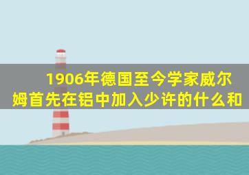 1906年德国至今学家威尔姆首先在铝中加入少许的什么和