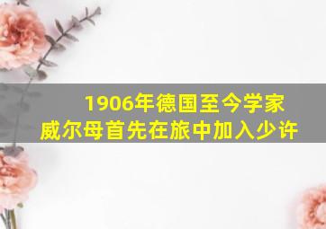 1906年德国至今学家威尔母首先在旅中加入少许