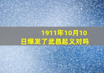 1911年10月10日爆发了武昌起义对吗