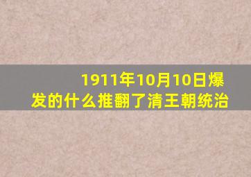 1911年10月10日爆发的什么推翻了清王朝统治