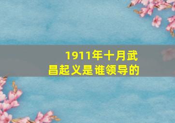 1911年十月武昌起义是谁领导的