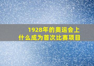 1928年的奥运会上什么成为首次比赛项目