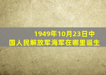 1949年10月23日中国人民解放军海军在哪里诞生