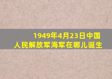 1949年4月23日中国人民解放军海军在哪儿诞生