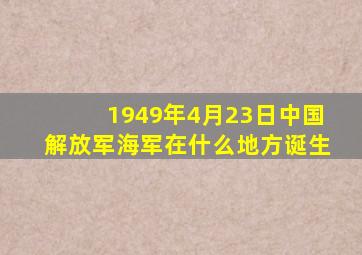 1949年4月23日中国解放军海军在什么地方诞生